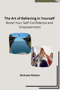 The Art of Believing in Yourself: Boost Your Self-Confidence and Empowerment