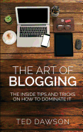 The Art of Blogging: The Inside Tips and Tricks on How to Dominate It