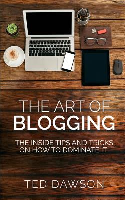 The Art of Blogging: The Inside Tips and Tricks on How to Dominate It - Dawson, Ted