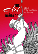The Art of Bondage erotic coloring book for adults: A naughty Coloring Book for Adults BDSM Coloring Book for Adults Erotic Gift Bondage Coloring Book