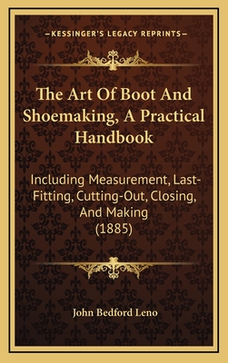 The Art Of Boot And Shoemaking, A Practical Handbook: Including Measurement, Last-Fitting, Cutting-Out, Closing, And Making (1885) - Leno, John Bedford