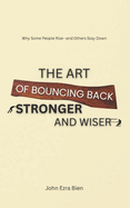 The Art of Bouncing Back Stronger and Wiser: Why Some People Rise-and Others Stay Down