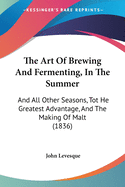 The Art Of Brewing And Fermenting, In The Summer: And All Other Seasons, Tot He Greatest Advantage, And The Making Of Malt (1836)