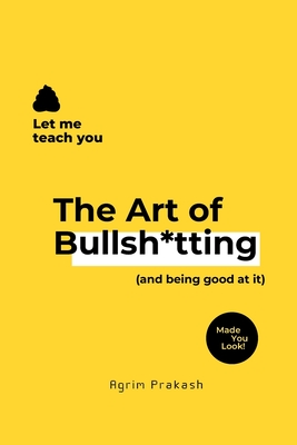The Art of Bullsh*tting: (and being good at it) - Prakash, Agrim