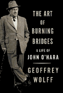 The Art of Burning Bridges: A Life of John O'Hara - Wolff, Geoffrey