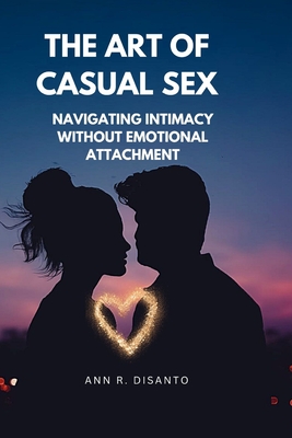 The Art of Casual Sex: Navigating Intimacy Without Emotional Attachment - Disanto, Ann R