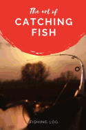 The Art of Catching Fish: Log All of Your Fishing Adventures, Places, and Amazing Catches
