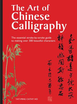 The Art of Chinese Calligraphy: The Essential Stroke-By-Stroke Guide to Making Over 300 Beautiful Characters - Ho, Yat-Ming Cathy