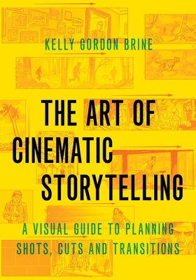 The Art of Cinematic Storytelling: A Visual Guide to Planning Shots, Cuts, and Transitions - Brine, Kelly Gordon
