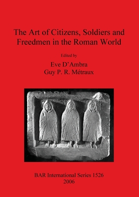 The Art of Citizens, Soldiers, and Freedmen in the Roman World - D'Ambra, Eve (Editor), and Metraux, Guy P R (Editor)