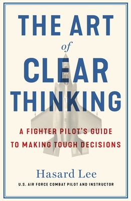 The Art of Clear Thinking: A Fighter Pilot's Guide to Making Tough Decisions - Lee, Hasard