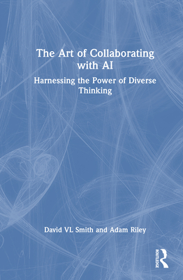 The Art of Collaborating with AI: Harnessing the Power of Diverse Thinking - Smith, David VL, and Riley, Adam
