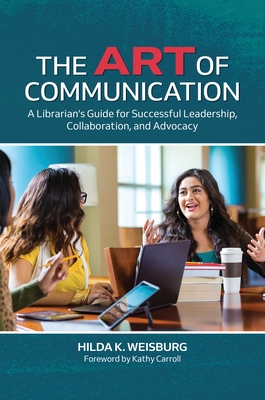 The Art of Communication: A Librarian's Guide for Successful Leadership, Collaboration, and Advocacy - Weisburg, Hilda K