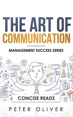 The Art Of Communication: How to Inspire and Motivate Success Through Better Communication - Reads, Concise (Editor), and Oliver, Peter