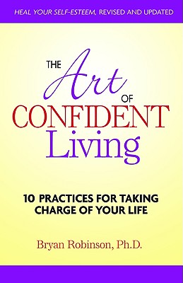 The Art of Confident Living: 10 Practices for Taking Charge of Your Life - Robinson Ph D, Bryan
