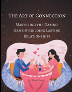 The Art of Connection: Mastering the Dating Game and Building Lasting Relationships