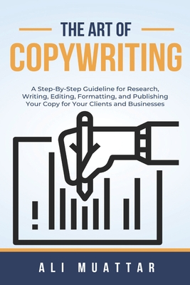 The Art of Copywriting: A Step-By-Step Guidelines for Research, Writing, Editing, Formatting, and Publishing Your Copy for Your Clients and Businesses - Muattar, Ali
