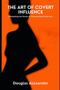 The Art Of Covert Influence: Unleashing The Power Of Conversational Hypnosis