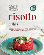 The Art of Crafting Delicious Risotto Dishes: Delectable Risotto Recipes to Whet Your Appetite