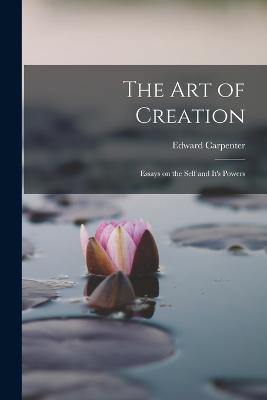 The Art of Creation: Essays on the Self and It's Powers - Carpenter, Edward