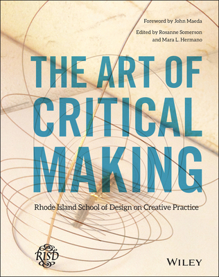 The Art of Critical Making: Rhode Island School of Design on Creative Practice - Somerson, Rosanne (Editor), and Hermano, Mara (Editor), and Maeda, John (Foreword by)