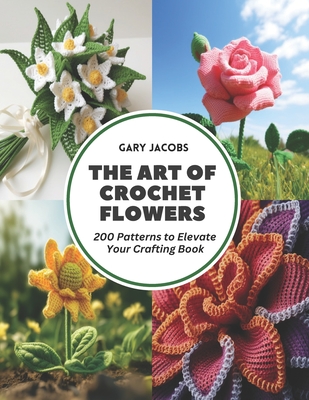 The Art of Crochet Flowers: 200 Patterns to Elevate Your Crafting Book - Jacobs, Gary