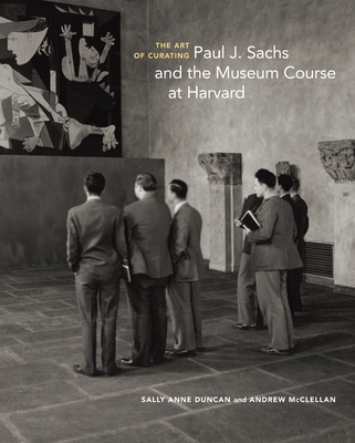 The Art of Curating: Paul J. Sachs and the Museum Course at Harvard - Duncan, Sally Anne, and McClellan, Andrew