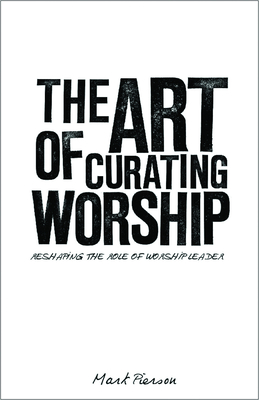 The Art of Curating Worship: Reshaping the Role of Worship Leader - Pierson, Mark