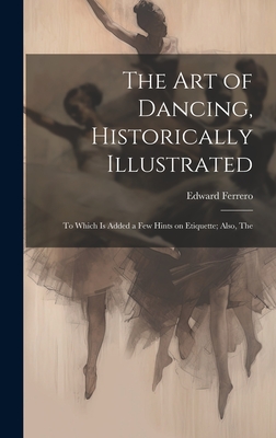 The Art of Dancing, Historically Illustrated: The To Which is Added a Few Hints on Etiquette; Also - Ferrero, Edward