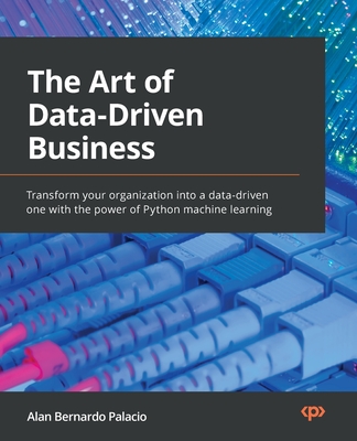 The Art of Data-Driven Business: Transform your organization into a data-driven one with the power of Python machine learning - Palacio, Alan Bernardo