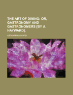 The Art of Dining; Or, Gastronomy and Gastronomers [by A. Hayward]