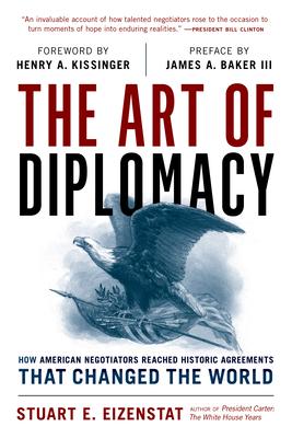 The Art of Diplomacy: How American Negotiators Reached Historic Agreements That Changed the World - Eizenstat, Stuart E, President, to, and Kissinger, Henry A, Dr. (Foreword by), and Baker III, James a (Preface by)