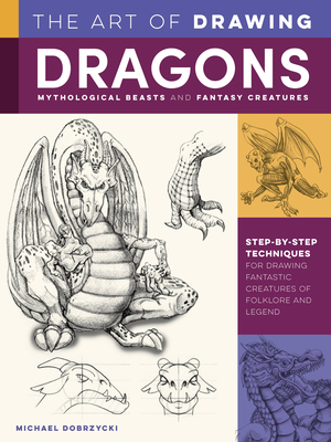 The Art of Drawing Dragons, Mythological Beasts, and Fantasy Creatures: Step-By-Step Techniques for Drawing Fantastic Creatures of Folklore and Legend - Dobrzycki, Michael