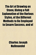 The Art of Drawing on Stone, Giving a Full Explanation of the Various Styles, of the Different Methods to Be Employed to Ensure Success, and of the Modes of Correcting, as Well as of the Several Causes of Failure