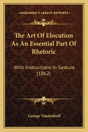 The Art of Elocution as an Essential Part of Rhetoric: With Instructions in Gesture (1862)