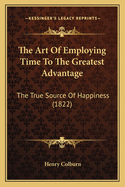 The Art Of Employing Time To The Greatest Advantage: The True Source Of Happiness (1822)