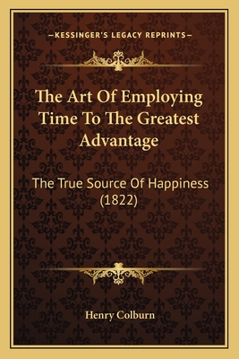 The Art of Employing Time to the Greatest Advantage: The True Source of Happiness (1822) - Colburn, Henry