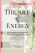 The Art of Energy- Balancing Your Home and Life with Feng Shui: Wisdom, Tips, and Practical Advice for the Modern Home