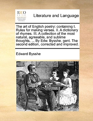 The art of English poetry: containing I. Rules for making verses. II. A dictionary of rhymes. III. A collection of the most natural, agreeable, and sublime thoughts, ... By Edw. Bysshe. gent. The second edition, corrected and improved. - Bysshe, Edward