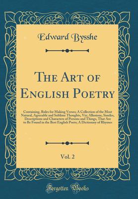 The Art of English Poetry, Vol. 2: Containing, Rules for Making Verses; A Collection of the Most Natural, Agreeable and Sublime Thoughts, Viz; Allusions, Similes, Descriptions and Characters of Persons and Things, That Are to Be Found in the Best English - Bysshe, Edward