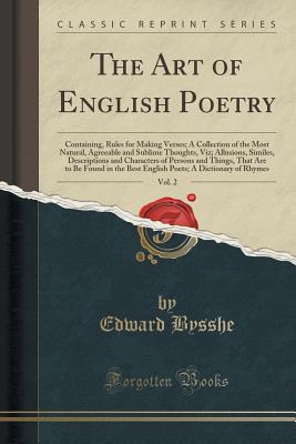 The Art of English Poetry, Vol. 2: Containing, Rules for Making Verses; A Collection of the Most Natural, Agreeable and Sublime Thoughts, Viz; Allusions, Similes, Descriptions and Characters of Persons and Things, That Are to Be Found in the Best English - Bysshe, Edward