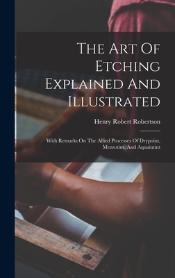 The Art Of Etching Explained And Illustrated: With Remarks On The Allied Processes Of Drypoint, Mezzotint, And Aquaintint - Robertson, Henry Robert