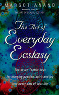 The Art of Everyday Ecstasy: The Seven Tantric Keys for Bringing Passion, Spirit and Joy into Everyday Part of Your Life