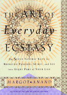 The Art of Everyday Ecstasy: The Seven Trantric Keys for Bringing Passion, Spirit and Joy Into Every Part of Your Life - Anand, Margo