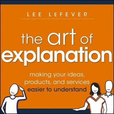 The Art of Explanation: Making Your Ideas, Products, and Services Easier to Understand - Lefever, Lee, and Pabon, Timothy Andrs (Read by)