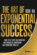 The Art of Exponential Success: How Little Steps, Big Discipline, and Boundless Compassion Can Transform Your Life
