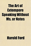 The Art of Extempore Speaking Without Ms. or Notes - Ford, Harold