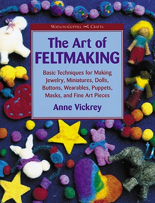The Art of Feltmaking: Basic Techniques for Making Jewelry, Miniatures, Dolls, Buttons, Wearables, Puppets, Masks and Fine Art Pieces - Vickrey, Anne
