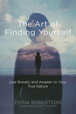 The Art of Finding Yourself: Live Bravely and Awaken to Your True Nature - Robertson, Fiona, and Kiloby, Scott (Foreword by)