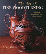 The Art of Fine Woodturning: Projects & Inspiration for Every Turner - Roberts, S Gary